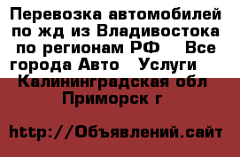 Перевозка автомобилей по жд из Владивостока по регионам РФ! - Все города Авто » Услуги   . Калининградская обл.,Приморск г.